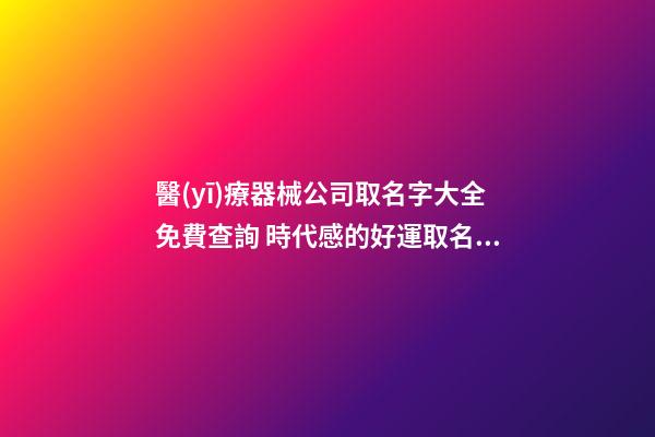醫(yī)療器械公司取名字大全免費查詢 時代感的好運取名推薦-名學網(wǎng)-第1張-公司起名-玄機派